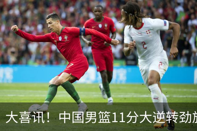 大喜讯！中国男篮11分大逆转劲旅，他得分最高：18分，祝贺郭士强